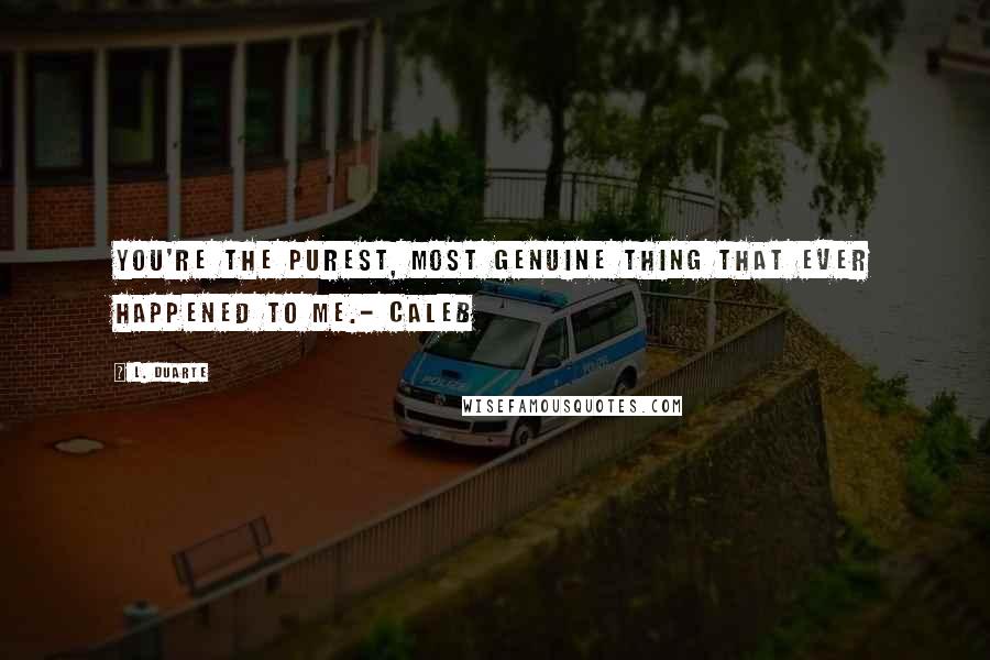 L. Duarte Quotes: You're the purest, most genuine thing that ever happened to me.- Caleb