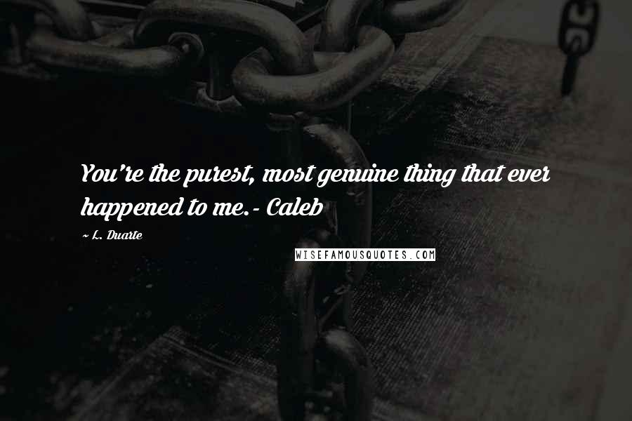 L. Duarte Quotes: You're the purest, most genuine thing that ever happened to me.- Caleb