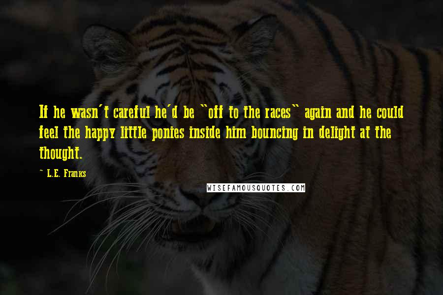 L.E. Franks Quotes: If he wasn't careful he'd be "off to the races" again and he could feel the happy little ponies inside him bouncing in delight at the thought.