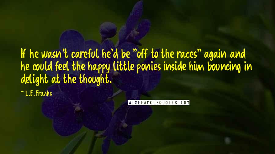 L.E. Franks Quotes: If he wasn't careful he'd be "off to the races" again and he could feel the happy little ponies inside him bouncing in delight at the thought.