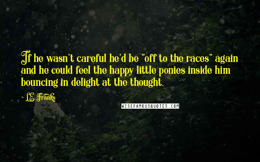 L.E. Franks Quotes: If he wasn't careful he'd be "off to the races" again and he could feel the happy little ponies inside him bouncing in delight at the thought.