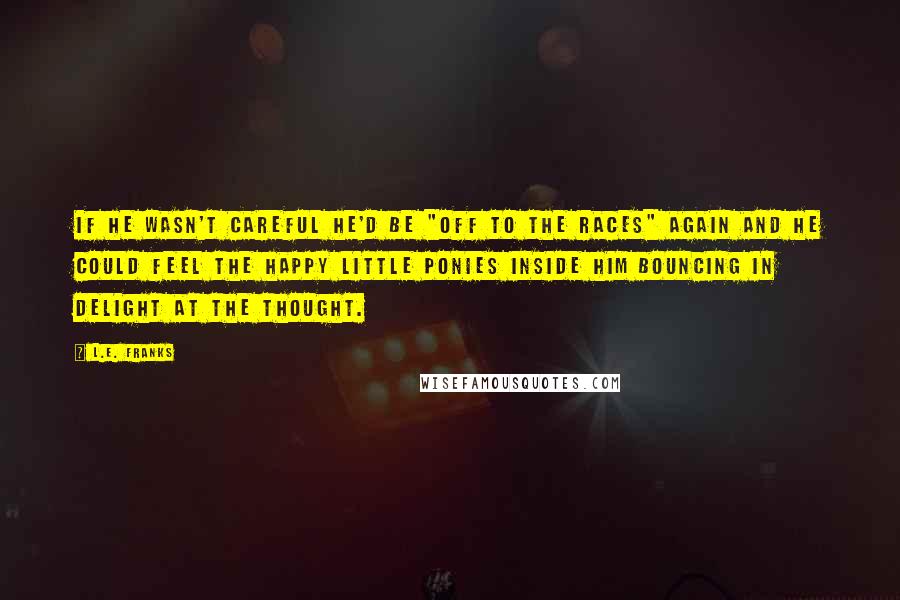 L.E. Franks Quotes: If he wasn't careful he'd be "off to the races" again and he could feel the happy little ponies inside him bouncing in delight at the thought.
