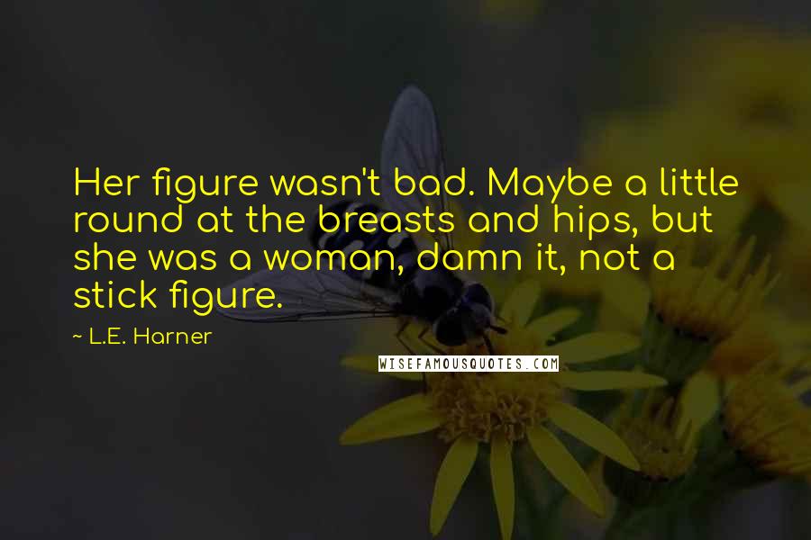 L.E. Harner Quotes: Her figure wasn't bad. Maybe a little round at the breasts and hips, but she was a woman, damn it, not a stick figure.