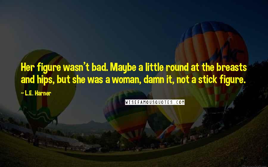 L.E. Harner Quotes: Her figure wasn't bad. Maybe a little round at the breasts and hips, but she was a woman, damn it, not a stick figure.