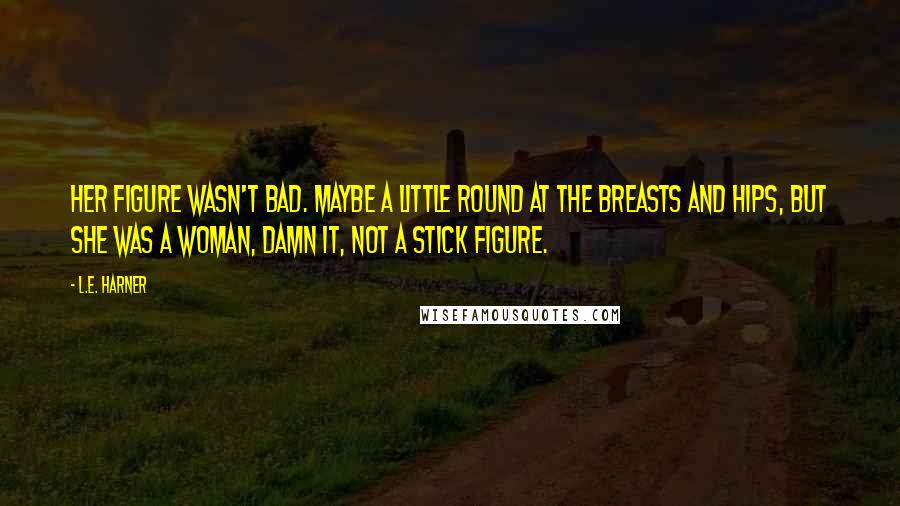 L.E. Harner Quotes: Her figure wasn't bad. Maybe a little round at the breasts and hips, but she was a woman, damn it, not a stick figure.