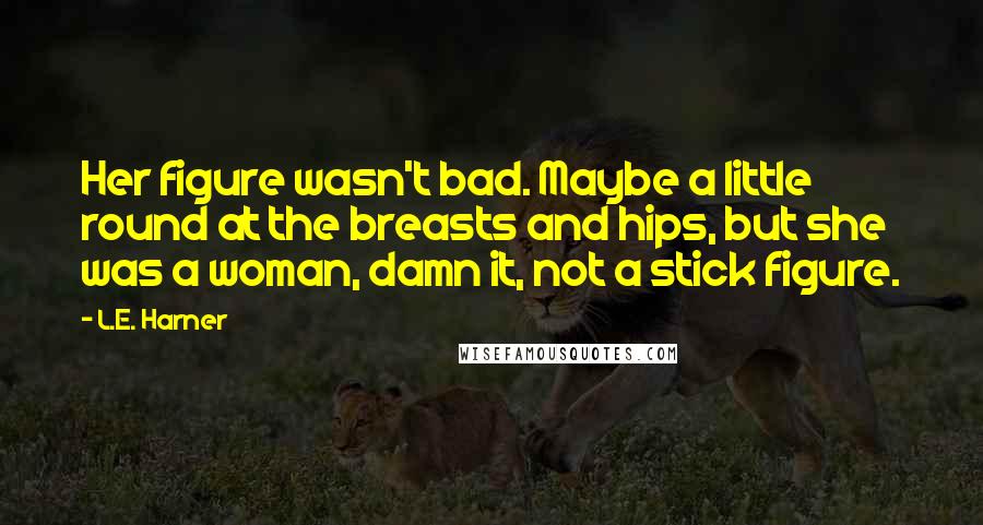 L.E. Harner Quotes: Her figure wasn't bad. Maybe a little round at the breasts and hips, but she was a woman, damn it, not a stick figure.