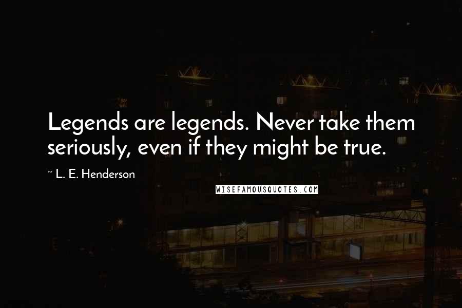 L. E. Henderson Quotes: Legends are legends. Never take them seriously, even if they might be true.