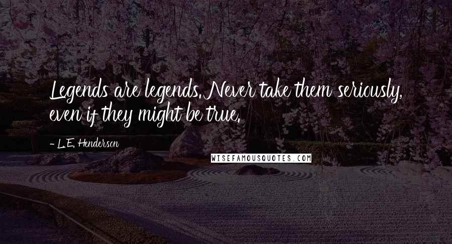 L. E. Henderson Quotes: Legends are legends. Never take them seriously, even if they might be true.