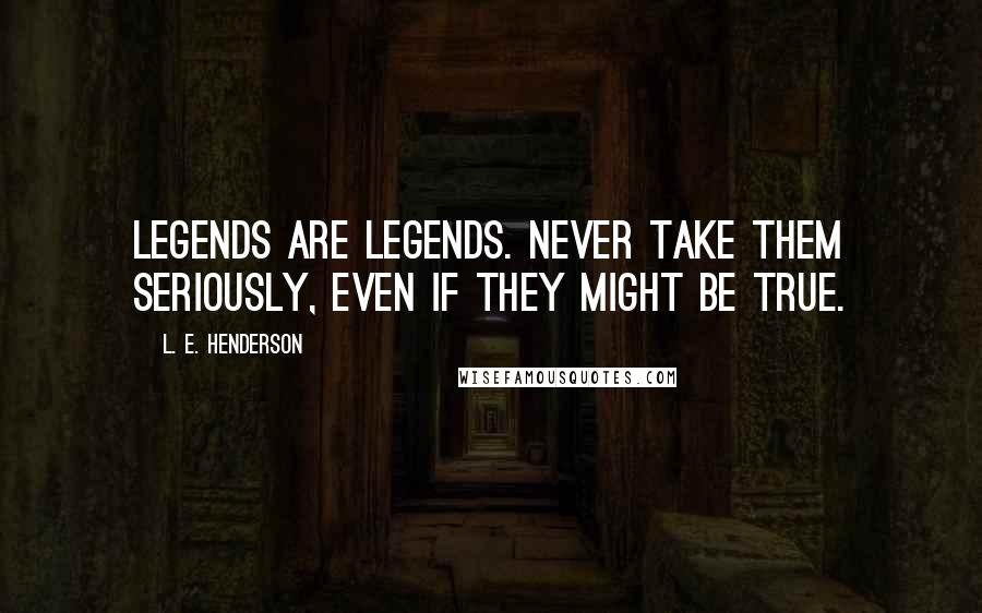 L. E. Henderson Quotes: Legends are legends. Never take them seriously, even if they might be true.