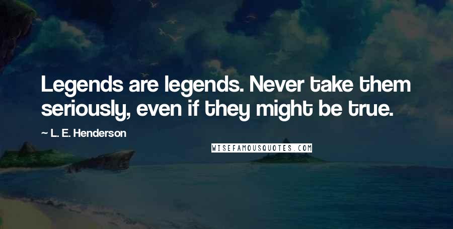 L. E. Henderson Quotes: Legends are legends. Never take them seriously, even if they might be true.