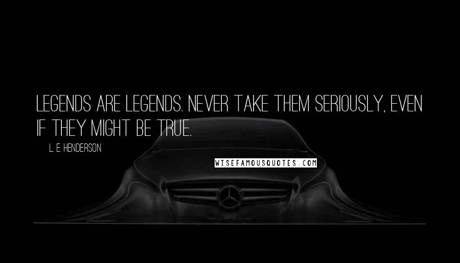 L. E. Henderson Quotes: Legends are legends. Never take them seriously, even if they might be true.