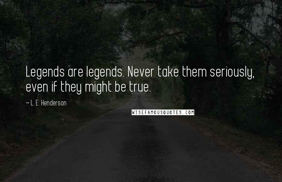 L. E. Henderson Quotes: Legends are legends. Never take them seriously, even if they might be true.