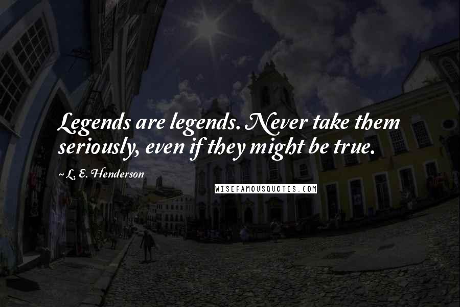 L. E. Henderson Quotes: Legends are legends. Never take them seriously, even if they might be true.