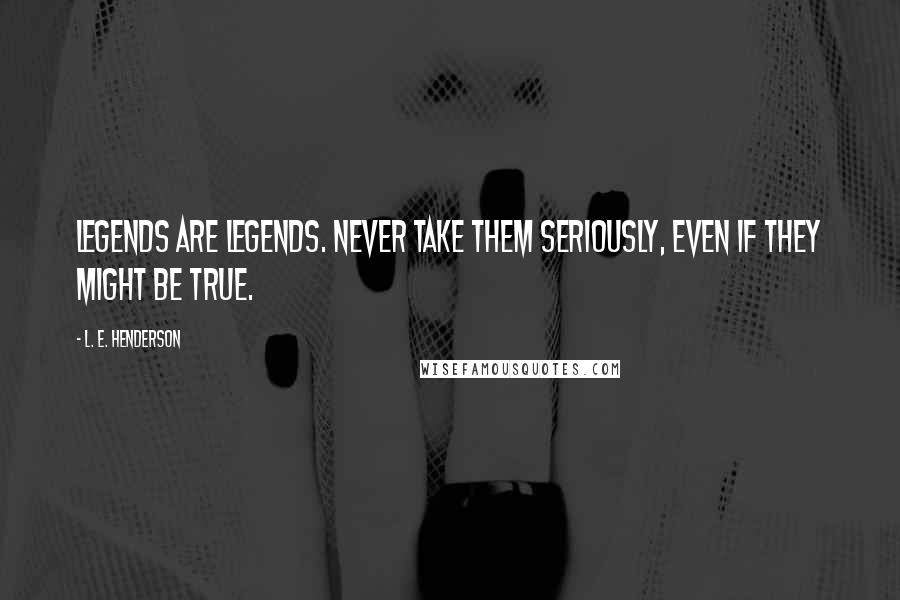 L. E. Henderson Quotes: Legends are legends. Never take them seriously, even if they might be true.