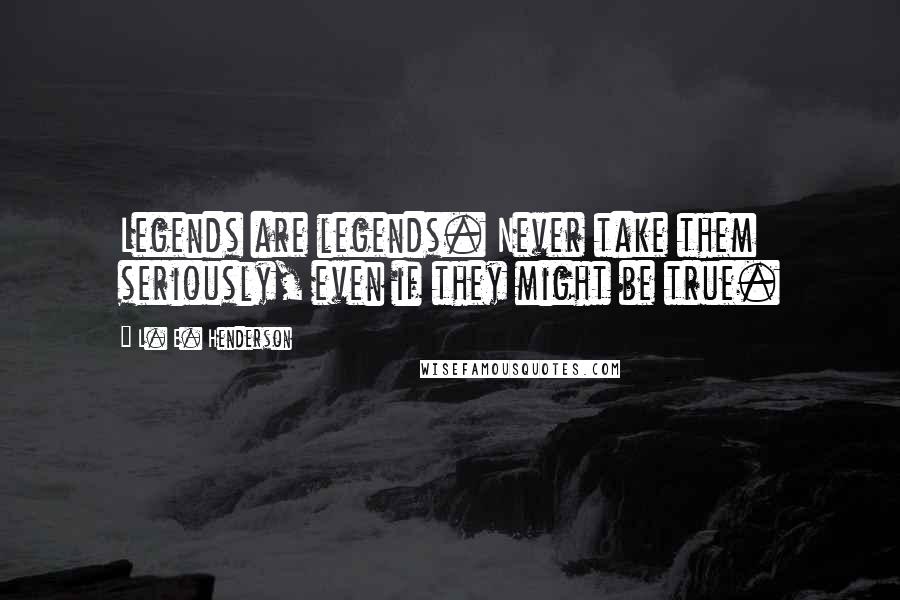 L. E. Henderson Quotes: Legends are legends. Never take them seriously, even if they might be true.