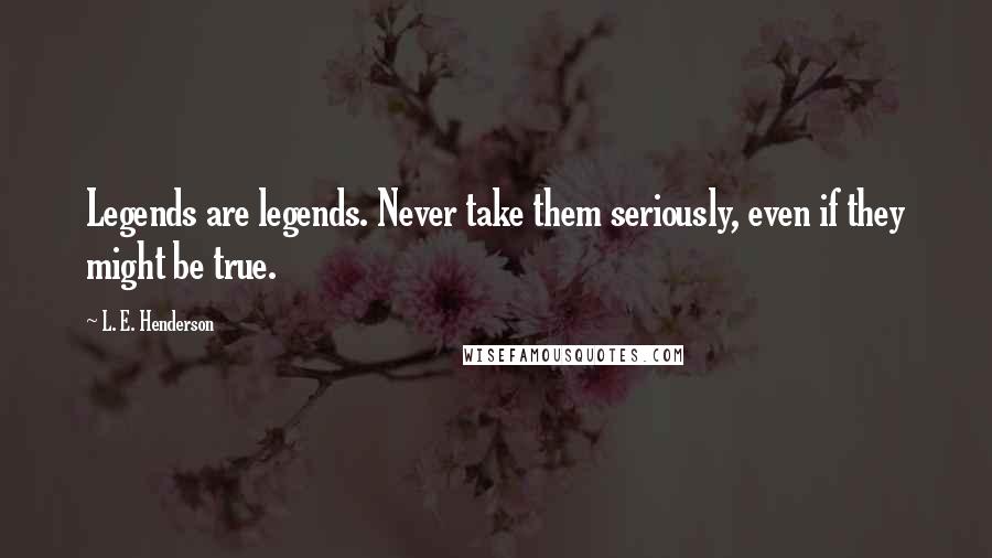 L. E. Henderson Quotes: Legends are legends. Never take them seriously, even if they might be true.