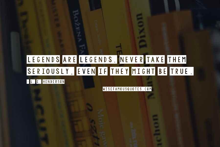 L. E. Henderson Quotes: Legends are legends. Never take them seriously, even if they might be true.