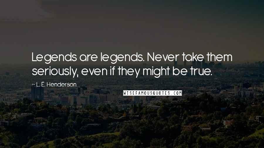 L. E. Henderson Quotes: Legends are legends. Never take them seriously, even if they might be true.