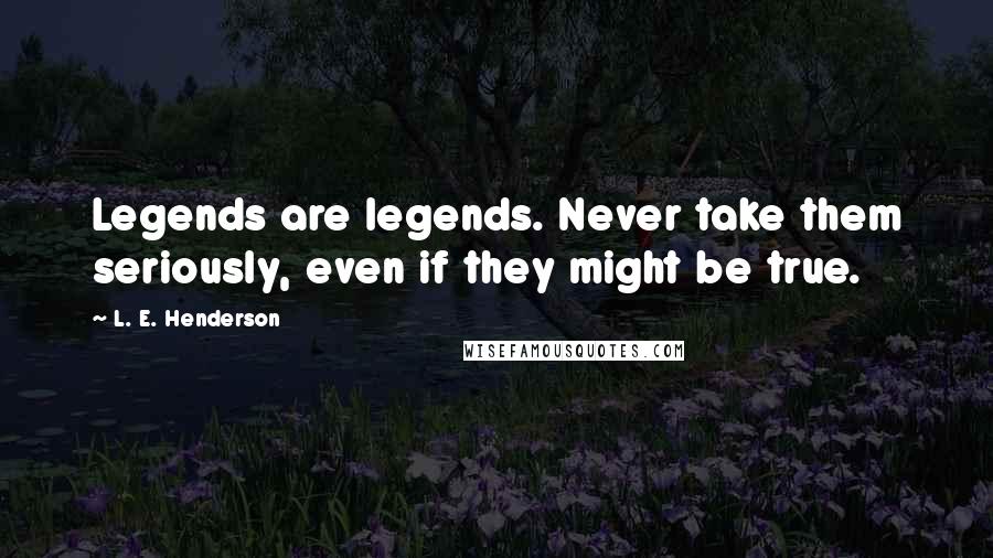 L. E. Henderson Quotes: Legends are legends. Never take them seriously, even if they might be true.