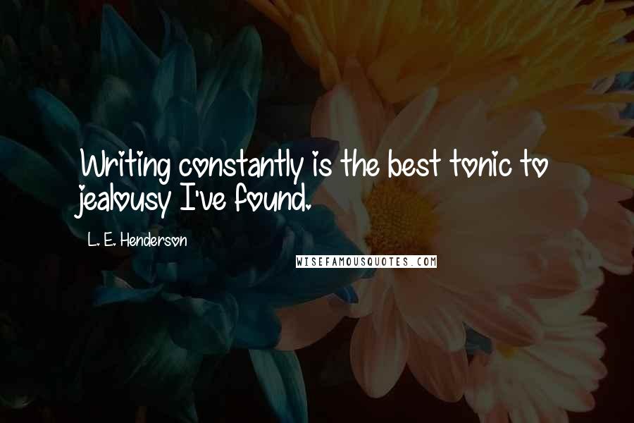 L. E. Henderson Quotes: Writing constantly is the best tonic to jealousy I've found.