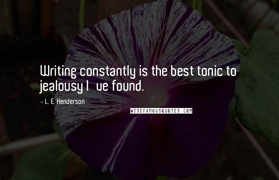 L. E. Henderson Quotes: Writing constantly is the best tonic to jealousy I've found.