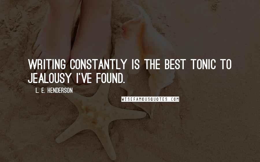 L. E. Henderson Quotes: Writing constantly is the best tonic to jealousy I've found.