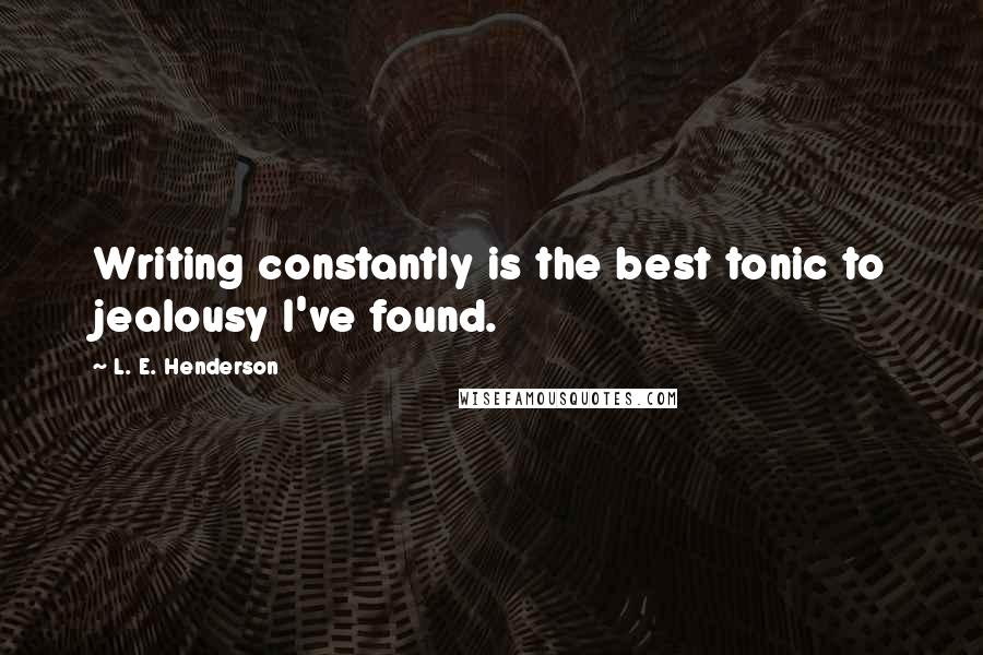 L. E. Henderson Quotes: Writing constantly is the best tonic to jealousy I've found.