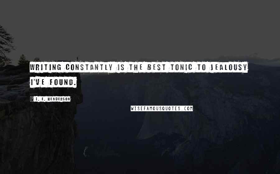 L. E. Henderson Quotes: Writing constantly is the best tonic to jealousy I've found.