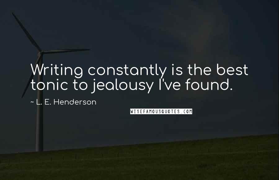 L. E. Henderson Quotes: Writing constantly is the best tonic to jealousy I've found.