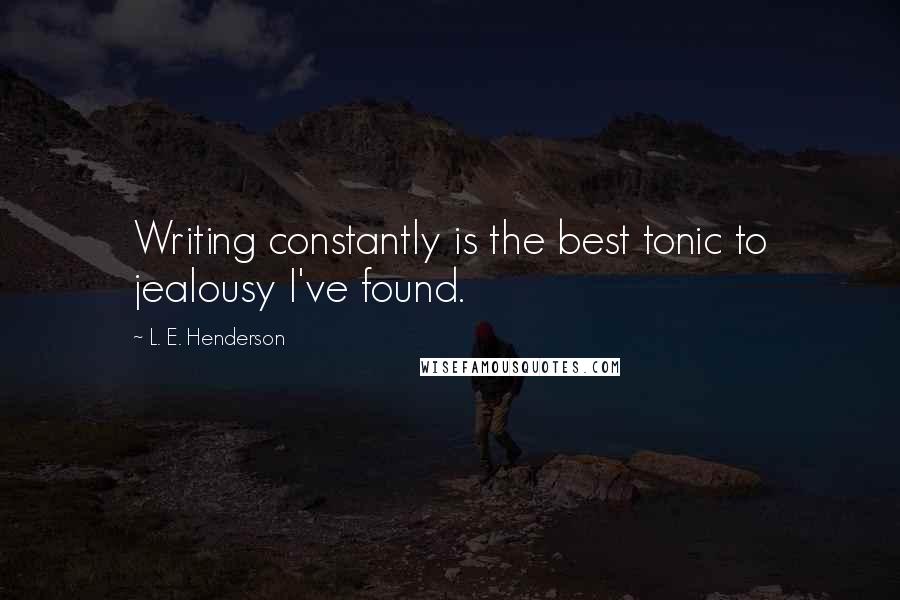 L. E. Henderson Quotes: Writing constantly is the best tonic to jealousy I've found.