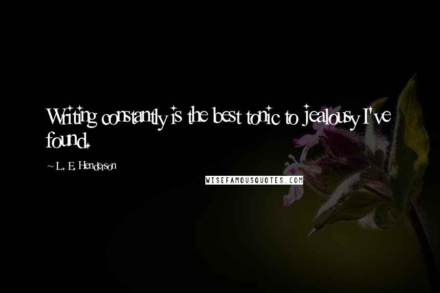 L. E. Henderson Quotes: Writing constantly is the best tonic to jealousy I've found.