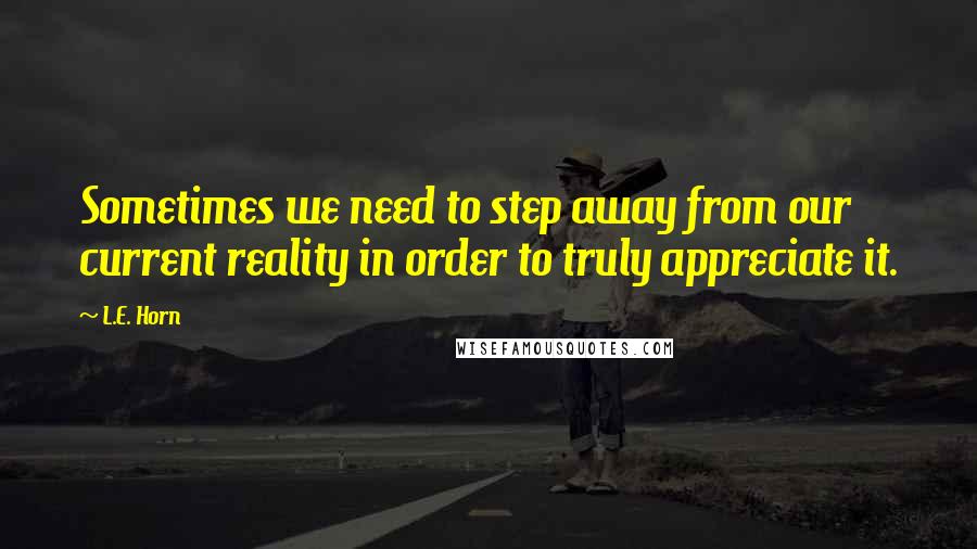 L.E. Horn Quotes: Sometimes we need to step away from our current reality in order to truly appreciate it.