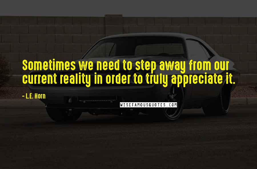 L.E. Horn Quotes: Sometimes we need to step away from our current reality in order to truly appreciate it.