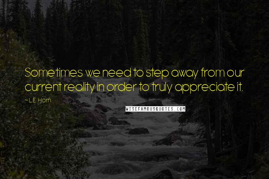 L.E. Horn Quotes: Sometimes we need to step away from our current reality in order to truly appreciate it.