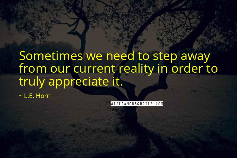 L.E. Horn Quotes: Sometimes we need to step away from our current reality in order to truly appreciate it.