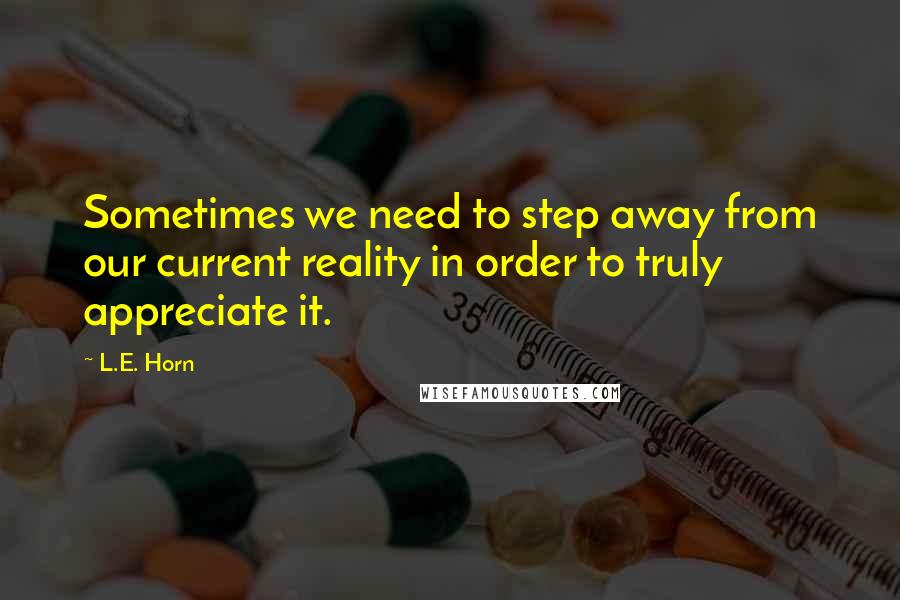 L.E. Horn Quotes: Sometimes we need to step away from our current reality in order to truly appreciate it.