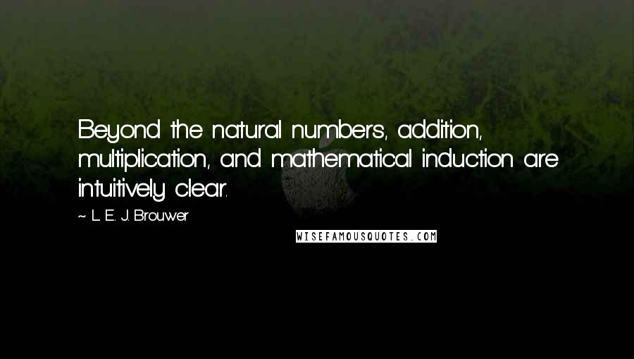 L. E. J. Brouwer Quotes: Beyond the natural numbers, addition, multiplication, and mathematical induction are intuitively clear.