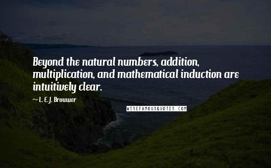 L. E. J. Brouwer Quotes: Beyond the natural numbers, addition, multiplication, and mathematical induction are intuitively clear.