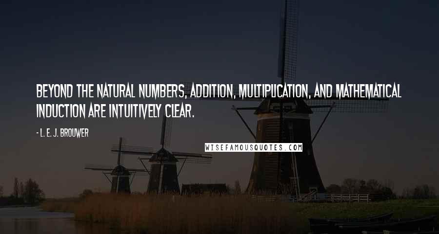 L. E. J. Brouwer Quotes: Beyond the natural numbers, addition, multiplication, and mathematical induction are intuitively clear.