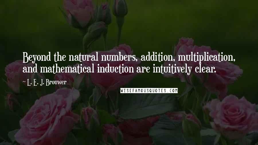 L. E. J. Brouwer Quotes: Beyond the natural numbers, addition, multiplication, and mathematical induction are intuitively clear.