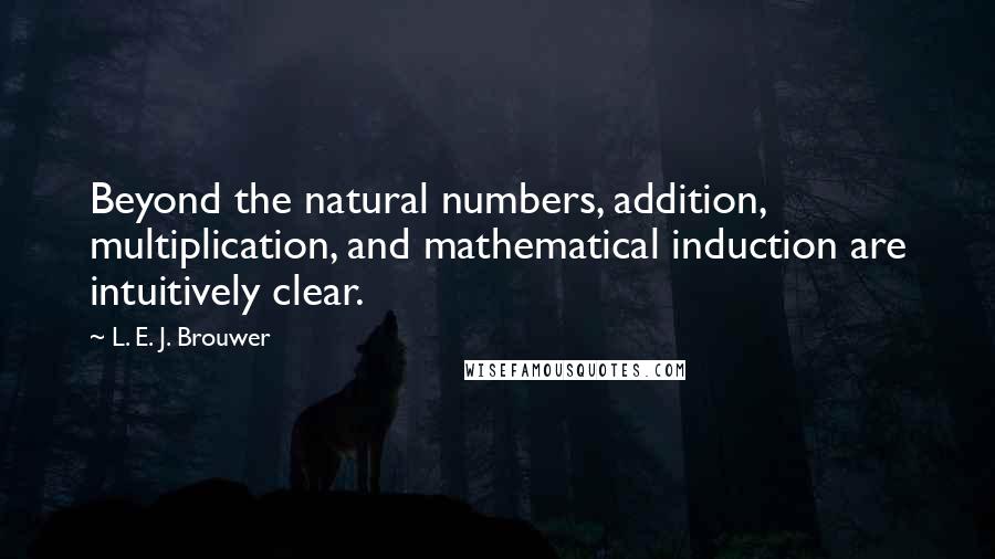 L. E. J. Brouwer Quotes: Beyond the natural numbers, addition, multiplication, and mathematical induction are intuitively clear.