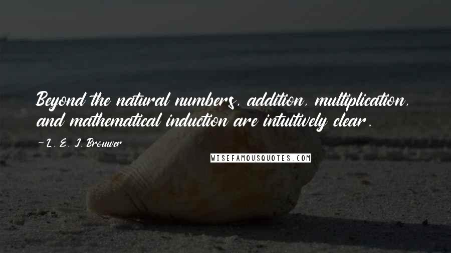 L. E. J. Brouwer Quotes: Beyond the natural numbers, addition, multiplication, and mathematical induction are intuitively clear.