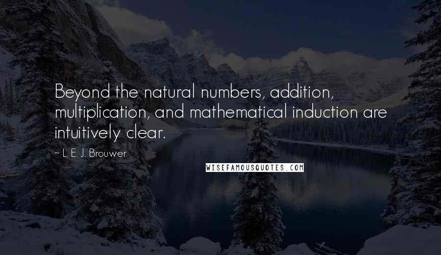 L. E. J. Brouwer Quotes: Beyond the natural numbers, addition, multiplication, and mathematical induction are intuitively clear.