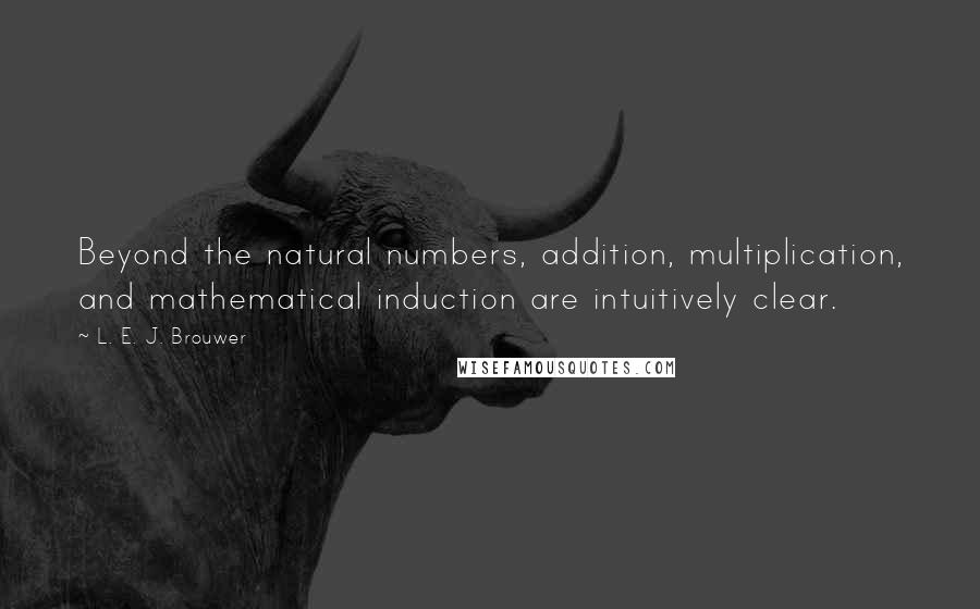 L. E. J. Brouwer Quotes: Beyond the natural numbers, addition, multiplication, and mathematical induction are intuitively clear.