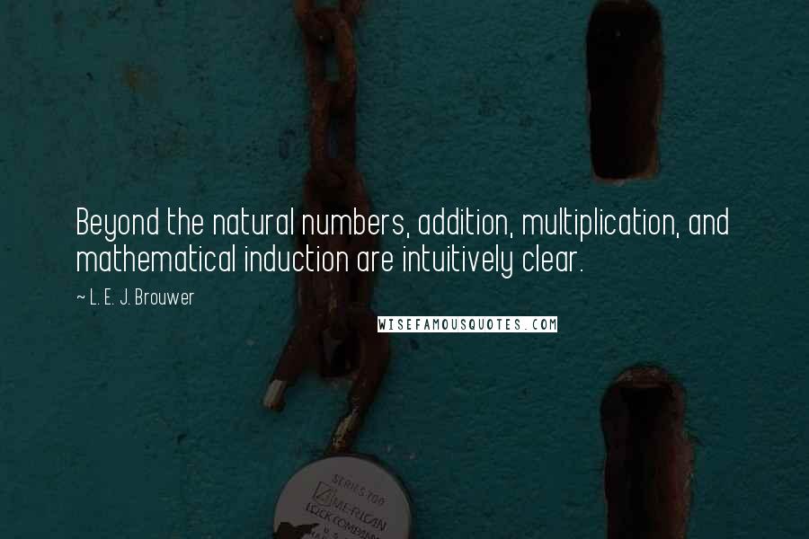 L. E. J. Brouwer Quotes: Beyond the natural numbers, addition, multiplication, and mathematical induction are intuitively clear.