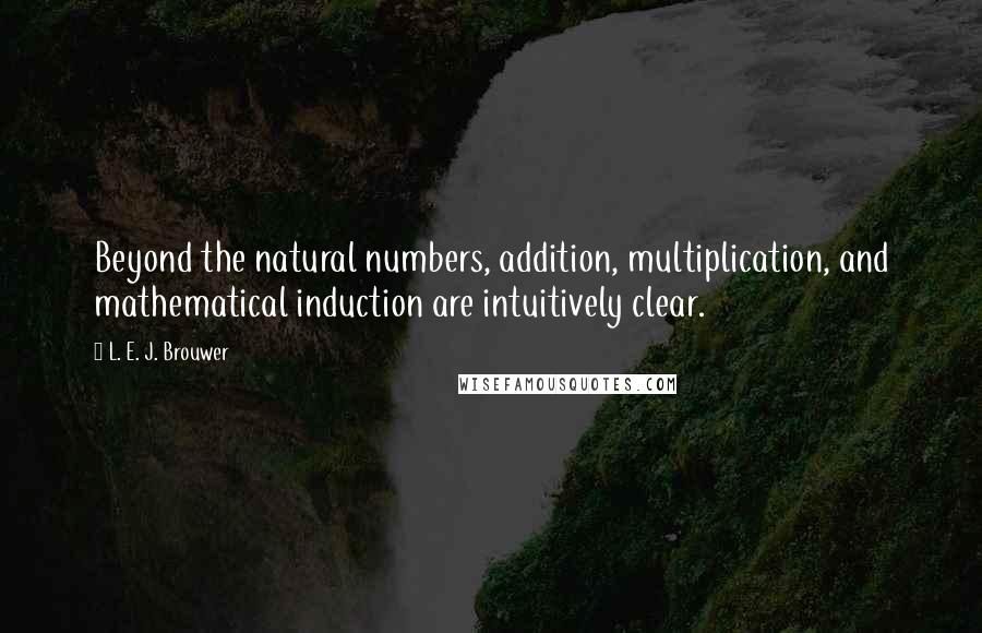 L. E. J. Brouwer Quotes: Beyond the natural numbers, addition, multiplication, and mathematical induction are intuitively clear.