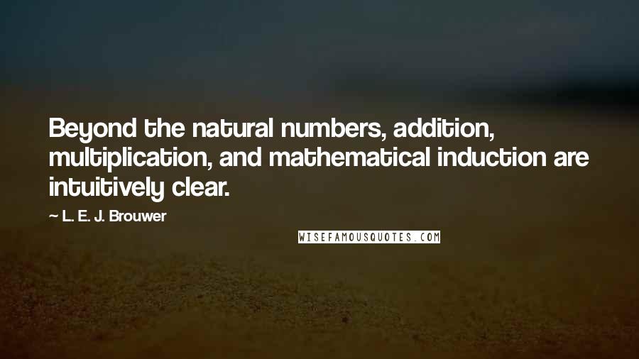 L. E. J. Brouwer Quotes: Beyond the natural numbers, addition, multiplication, and mathematical induction are intuitively clear.