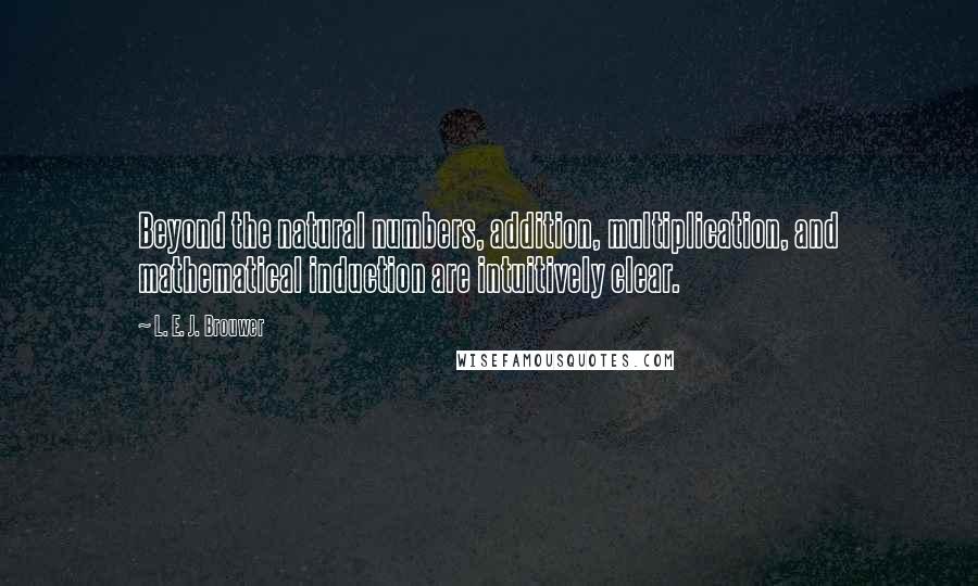 L. E. J. Brouwer Quotes: Beyond the natural numbers, addition, multiplication, and mathematical induction are intuitively clear.