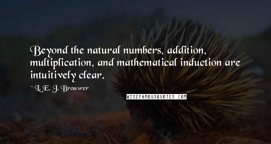 L. E. J. Brouwer Quotes: Beyond the natural numbers, addition, multiplication, and mathematical induction are intuitively clear.