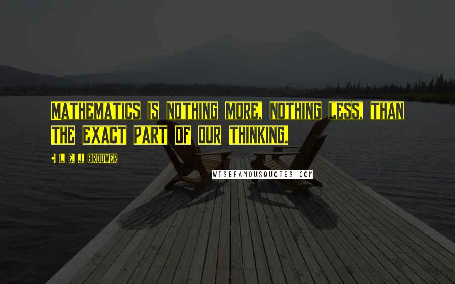 L. E. J. Brouwer Quotes: Mathematics is nothing more, nothing less, than the exact part of our thinking.